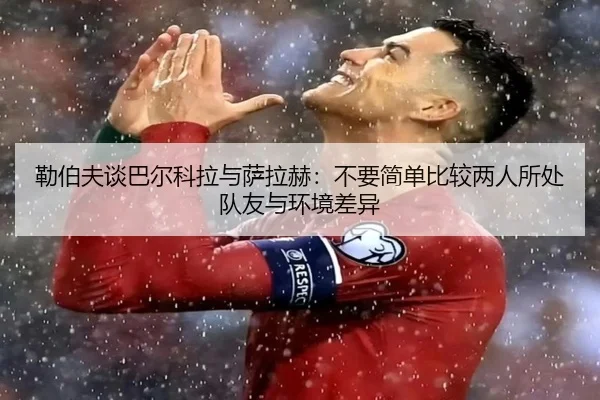 勒伯夫谈巴尔科拉与萨拉赫：不要简单比较两人所处队友与环境差异